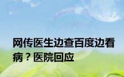 网传医生边查百度边看病？医院回应