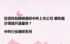 投资机构频频调研中药上市公司 哪些细分领域升温最快？|中药行业调研系列