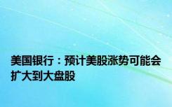 美国银行：预计美股涨势可能会扩大到大盘股