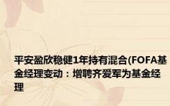 平安盈欣稳健1年持有混合(FOFA基金经理变动：增聘齐爱军为基金经理