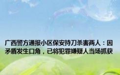 广西警方通报小区保安持刀杀害两人：因矛盾发生口角，已将犯罪嫌疑人当场抓获