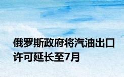 俄罗斯政府将汽油出口许可延长至7月