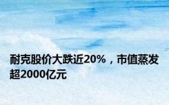 耐克股价大跌近20%，市值蒸发超2000亿元