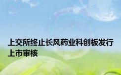 上交所终止长风药业科创板发行上市审核