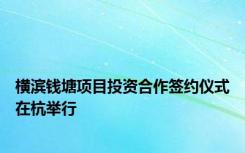 横滨钱塘项目投资合作签约仪式在杭举行