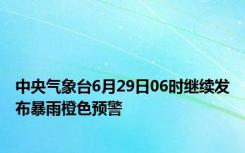 中央气象台6月29日06时继续发布暴雨橙色预警