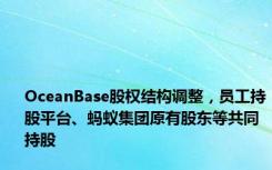 OceanBase股权结构调整，员工持股平台、蚂蚁集团原有股东等共同持股