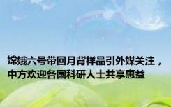 嫦娥六号带回月背样品引外媒关注，中方欢迎各国科研人士共享惠益