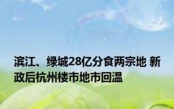 滨江、绿城28亿分食两宗地 新政后杭州楼市地市回温