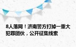 8人落网！济南警方打掉一重大犯罪团伙，公开征集线索