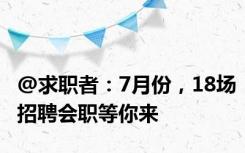 @求职者：7月份，18场招聘会职等你来