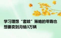 学习理想“套娃”策略的零跑也想要卖到月销3万辆