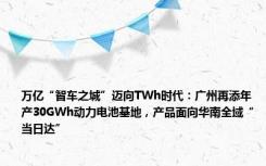 万亿“智车之城”迈向TWh时代：广州再添年产30GWh动力电池基地，产品面向华南全域“当日达”