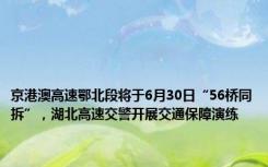 京港澳高速鄂北段将于6月30日“56桥同拆”，湖北高速交警开展交通保障演练