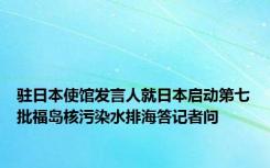 驻日本使馆发言人就日本启动第七批福岛核污染水排海答记者问