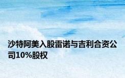 沙特阿美入股雷诺与吉利合资公司10%股权