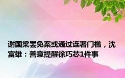 谢国梁罢免案或通过连署门槛，沈富雄：善意提醒徐巧芯1件事