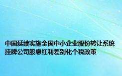 中国延续实施全国中小企业股份转让系统挂牌公司股息红利差别化个税政策