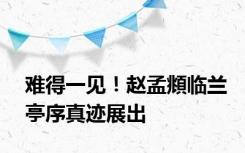 难得一见！赵孟頫临兰亭序真迹展出