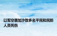 以军空袭加沙致多名平民和民防人员死伤