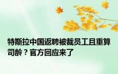 特斯拉中国返聘被裁员工且重算司龄？官方回应来了