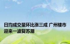 日均成交量环比涨三成 广州楼市迎来一波复苏潮