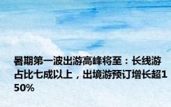 暑期第一波出游高峰将至：长线游占比七成以上，出境游预订增长超150%