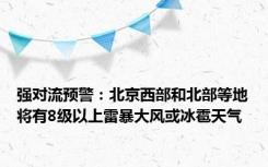 强对流预警：北京西部和北部等地将有8级以上雷暴大风或冰雹天气