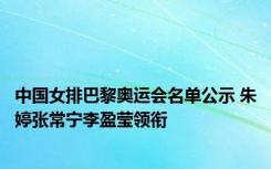 中国女排巴黎奥运会名单公示 朱婷张常宁李盈莹领衔