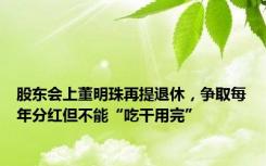 股东会上董明珠再提退休，争取每年分红但不能“吃干用完”