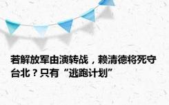 若解放军由演转战，赖清德将死守台北？只有“逃跑计划”