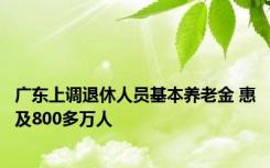 广东上调退休人员基本养老金 惠及800多万人