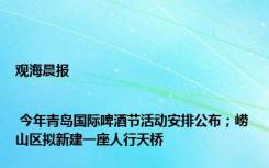 观海晨报 | 今年青岛国际啤酒节活动安排公布；崂山区拟新建一座人行天桥