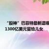 “股神”巴菲特最新遗嘱曝光：1300亿美元留给儿女