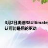 3月2日奥迪R8Ultimate版本确认可能是后轮驱动