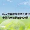 私人充电桩今年增长破100万个 全国充电桩已破1000万