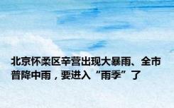 北京怀柔区辛营出现大暴雨、全市普降中雨，要进入“雨季”了