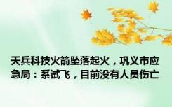 天兵科技火箭坠落起火，巩义市应急局：系试飞，目前没有人员伤亡