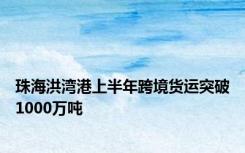 珠海洪湾港上半年跨境货运突破1000万吨