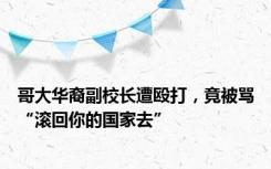 哥大华裔副校长遭殴打，竟被骂“滚回你的国家去”