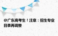 @广东高考生！注意：招生专业目录再调整