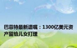 巴菲特最新遗嘱：1300亿美元资产留给儿女打理