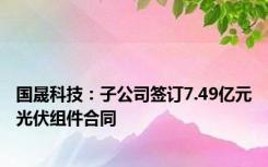 国晟科技：子公司签订7.49亿元光伏组件合同