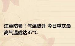 注意防暑！气温陡升 今日重庆最高气温或达37℃