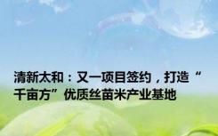 清新太和：又一项目签约，打造“千亩方”优质丝苗米产业基地