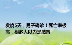 发烧5天，男子确诊！死亡率极高，很多人以为是感冒