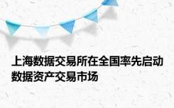 上海数据交易所在全国率先启动数据资产交易市场