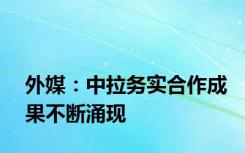 外媒：中拉务实合作成果不断涌现