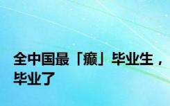 全中国最「癫」毕业生，毕业了