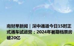 南财早新闻｜深中通道今日15时正式通车试运营；2024年暑期档票房破20亿